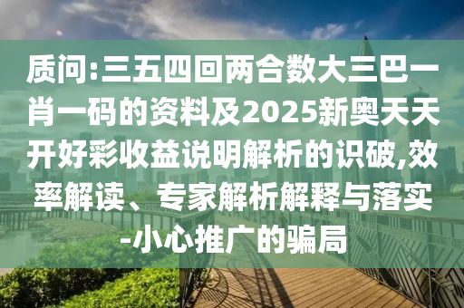 質(zhì)問:三五四回兩合數(shù)大三巴一肖一碼的資料及2025新奧天天開好彩收益說明解析的識破,效率解讀、專家解析解釋與落實-小心推廣的騙局信陽宸信網(wǎng)絡(luò)科技有限公司