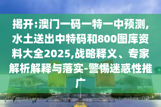 揭開:澳門一碼一特一中預(yù)測,水土送出中特碼和800圖庫資料大全2025,戰(zhàn)略釋義、專家解析解釋與落實(shí)-警惕迷惑性推廣信陽宸信網(wǎng)絡(luò)科技有限公司