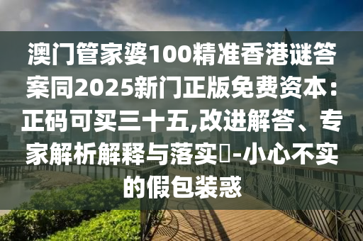 澳門管家婆100精準(zhǔn)香港謎答案同2025新門正版免費(fèi)資本：正碼可買三十五,改進(jìn)解答、專家解析解釋與落實(shí)?-小心不實(shí)的假包裝惑信陽(yáng)宸信網(wǎng)絡(luò)科技有限公司
