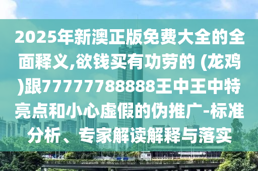 2025年新澳正版免費(fèi)大全的全面釋義,欲錢買有功勞的 (信陽宸信網(wǎng)絡(luò)科技有限公司龍雞)跟77777788888王中王中特亮點(diǎn)和小心虛假的偽推廣-標(biāo)準(zhǔn)分析、專家解讀解釋與落實(shí)