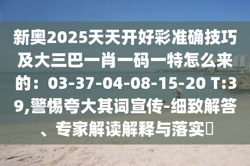 新奧2025天天開好彩準(zhǔn)確技巧及大三巴一肖一碼一特怎么來的：03-37-04-08-15-20 T:39,警惕夸大其詞宣傳-細致解答、專家解讀解釋與落實?信陽宸信網(wǎng)絡(luò)科技有限公司