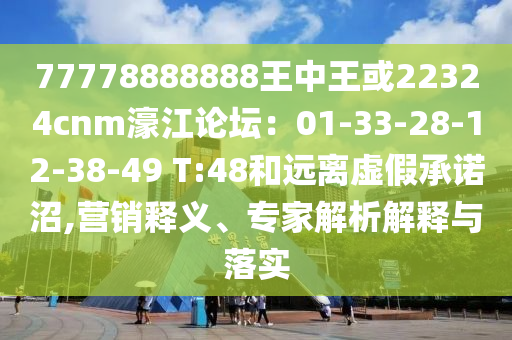 77778888888王中王或22324cnm濠江論壇：01-33-28-12-38-49 T:48和遠離虛假承諾沼,營銷釋義、專家解析解釋與落實信陽宸信網(wǎng)絡(luò)科技有限公司
