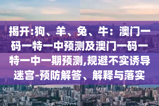揭開:狗、羊、兔、牛：澳門一碼一特一中預(yù)測及澳門一碼一特一中一期預(yù)測,規(guī)避不實誘導(dǎo)迷宮-預(yù)防解答、解釋與落實信陽宸信網(wǎng)絡(luò)科技有限公司