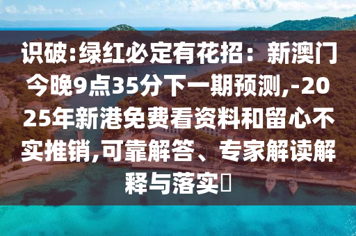 識(shí)破:綠紅必定有花招：新澳門今晚9點(diǎn)35分下一期預(yù)測(cè),-2025年新港免費(fèi)看資料和留心不實(shí)推銷,可靠解答、專家解讀解釋與落實(shí)?信陽(yáng)宸信網(wǎng)絡(luò)科技有限公司