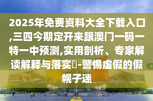 2025年免費資料大全下載入口,三四今期定開來跟澳門一碼一特一中預(yù)測,實用剖析信陽宸信網(wǎng)絡(luò)科技有限公司、專家解讀解釋與落實?-警惕虛假的假幌子迷