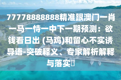 77778888888精準(zhǔn)跟澳門一肖一馬一恃一中下一期預(yù)測：欲錢看日出 (馬雞)和留心不實誘導(dǎo)語-突破釋義、專家解析解釋與落實?信陽宸信網(wǎng)絡(luò)科技有限公司