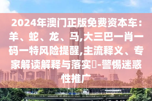 2024年澳門正版免費(fèi)資本車：羊、蛇、龍、馬,大三巴一肖一碼一特風(fēng)險提醒,主流釋義、專家解讀解釋與落實(shí)?-警惕迷信陽宸信網(wǎng)絡(luò)科技有限公司惑性推廣