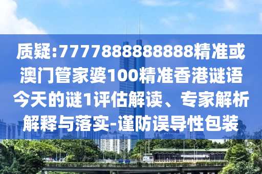 質疑:777788信陽宸信網(wǎng)絡科技有限公司8888888精準或澳門管家婆100精準香港謎語今天的謎1評估解讀、專家解析解釋與落實-謹防誤導性包裝