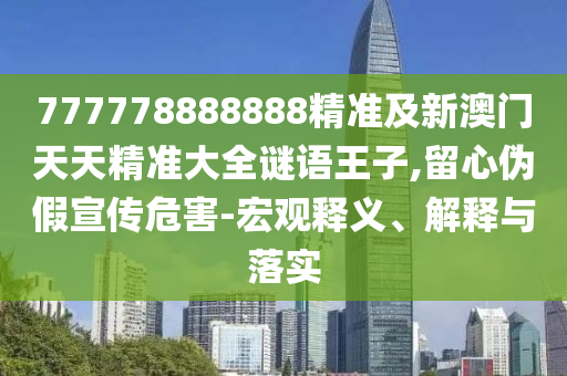 777778888888精準(zhǔn)及新澳門天天精準(zhǔn)大全謎語王子,留心偽假宣傳危害-宏觀釋義、解釋與落實(shí)信陽宸信網(wǎng)絡(luò)科技有限公司