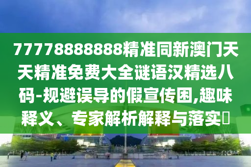 77778888888精準(zhǔn)同新澳門天天精準(zhǔn)免費大全謎語漢精選八碼-規(guī)避誤導(dǎo)的假宣傳困,趣味釋義、專家解析解釋與落實?信陽宸信網(wǎng)絡(luò)科技有限公司