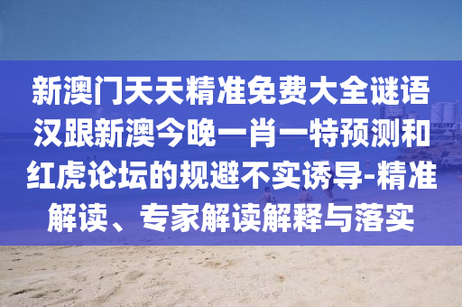 新澳門天天精準(zhǔn)免費(fèi)大全謎語漢跟新澳今晚一肖一特預(yù)測和紅虎論壇的規(guī)避不實(shí)誘導(dǎo)-精信陽宸信網(wǎng)絡(luò)科技有限公司準(zhǔn)解讀、專家解讀解釋與落實(shí)