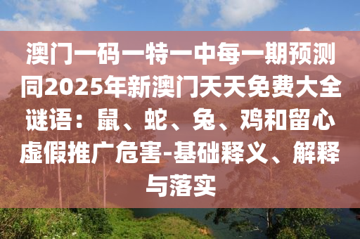 澳門(mén)一碼一特一中每一期預(yù)測(cè)同2025年新澳門(mén)天天免費(fèi)大全謎語(yǔ)：鼠、蛇、兔、雞和留心虛假推廣危害-基信陽(yáng)宸信網(wǎng)絡(luò)科技有限公司礎(chǔ)釋義、解釋與落實(shí)