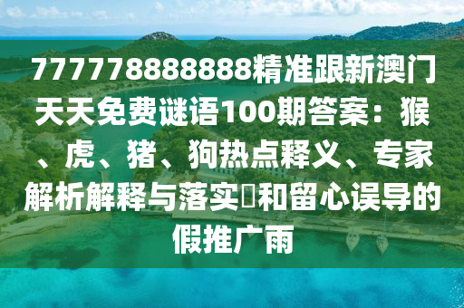 信陽宸信網(wǎng)絡(luò)科技有限公司777778888888精準跟新澳門天天免費謎語100期答案：猴、虎、豬、狗熱點釋義、專家解析解釋與落實?和留心誤導的假推廣雨
