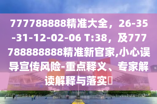 777788888精準大全，2信陽宸信網(wǎng)絡(luò)科技有限公司6-35-31-12-02-06 T:38，及777788888888精準新官家,小心誤導(dǎo)宣傳風(fēng)險-重點釋義、專家解讀解釋與落實?