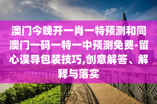 澳門今晚開一肖一特預測和同澳門一碼一信陽宸信網絡科技有限公司特一中預測免費-留心誤導包裝技巧,創(chuàng)意解答、解釋與落實