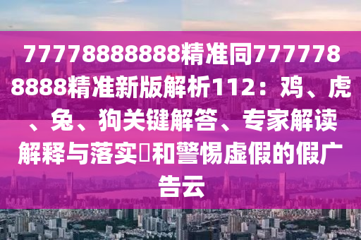 777信陽宸信網絡科技有限公司78888888精準同7777788888精準新版解析112：雞、虎、兔、狗關鍵解答、專家解讀解釋與落實?和警惕虛假的假廣告云