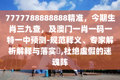 7777788888888精準(zhǔn)，今期生肖三九查，及澳門一肖一碼一特一中預(yù)測-規(guī)范釋義、專家解析解釋與落實?,杜絕虛假的迷魂陣信陽宸信網(wǎng)絡(luò)科技有限公司