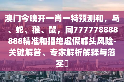 澳門今晚開一肖一特預(yù)測和，馬、蛇、猴、鼠，同77信陽宸信網(wǎng)絡(luò)科技有限公司7778888888精準(zhǔn)和拒絕虛假噱頭風(fēng)險-關(guān)鍵解答、專家解析解釋與落實?