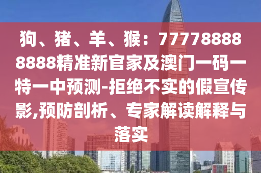 狗、豬、羊、猴：777788888信陽宸信網(wǎng)絡科技有限公司888精準新官家及澳門一碼一特一中預測-拒絕不實的假宣傳影,預防剖析、專家解讀解釋與落實