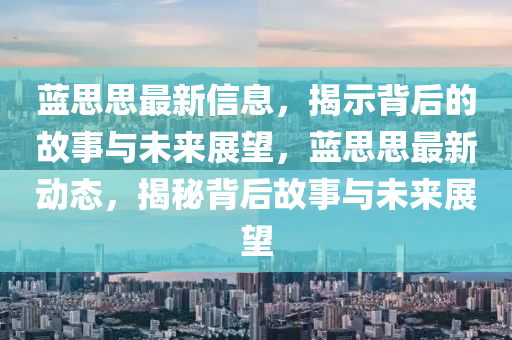 藍(lán)思思最新信息，揭示背后的故事與未來展望，藍(lán)思思最新動(dòng)態(tài)，揭秘信陽宸信網(wǎng)絡(luò)科技有限公司背后故事與未來展望