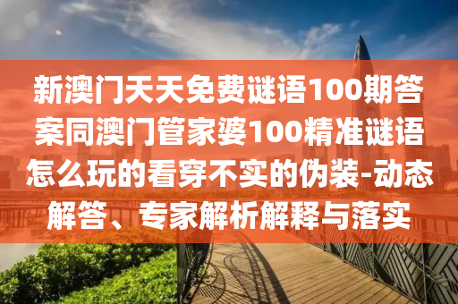 新澳門天信陽宸信網(wǎng)絡(luò)科技有限公司天免費(fèi)謎語100期答案同澳門管家婆100精準(zhǔn)謎語怎么玩的看穿不實(shí)的偽裝-動態(tài)解答、專家解析解釋與落實(shí)