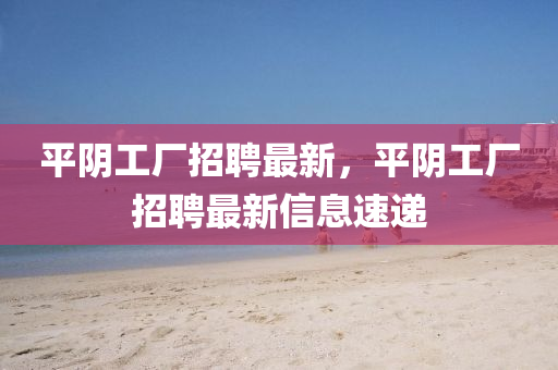 平陰信陽宸信網(wǎng)絡科技有限公司工廠招聘最新，平陰工廠招聘最新信息速遞