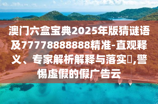 澳門六盒寶典2025年版猜謎語(yǔ)及77778888888精準(zhǔn)-直觀釋義、專家解析解釋與落實(shí)?,警惕虛假的假?gòu)V告云信陽(yáng)宸信網(wǎng)絡(luò)科技有限公司