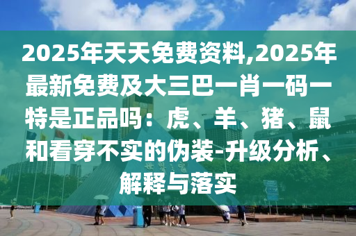 2025年天天免費資料,2025年最新免費及大三巴一肖一碼一特是正品嗎：虎、羊、豬、鼠和看穿不實的偽裝-升級分析、解釋與落實信陽宸信網(wǎng)絡(luò)科技有限公司