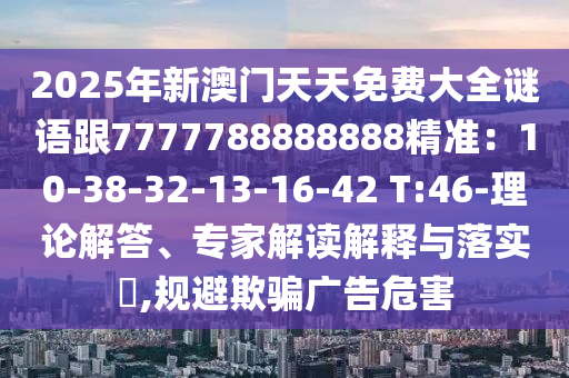 2025年新澳門天天免費(fèi)大全謎語跟7777788888888精準(zhǔn)：10-38-3信陽宸信網(wǎng)絡(luò)科技有限公司2-13-16-42 T:46-理論解答、專家解讀解釋與落實(shí)?,規(guī)避欺騙廣告危害