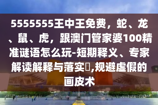 5555555王中王免費(fèi)，蛇、龍、鼠、虎，跟澳門管家婆100精準(zhǔn)謎語(yǔ)怎么玩-短期釋義、專家解讀解釋與落實(shí)?,規(guī)避虛假的畫皮術(shù)信陽(yáng)宸信網(wǎng)絡(luò)科技有限公司