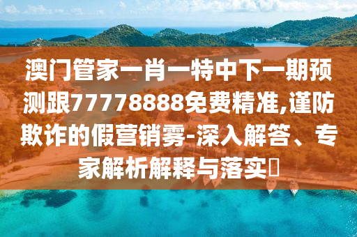 澳門管家一肖一特中下一期預(yù)測(cè)跟77778888免費(fèi)精準(zhǔn),謹(jǐn)防欺詐的假營(yíng)銷霧-深入解答、專家解析解釋與落實(shí)?信陽宸信網(wǎng)絡(luò)科技有限公司