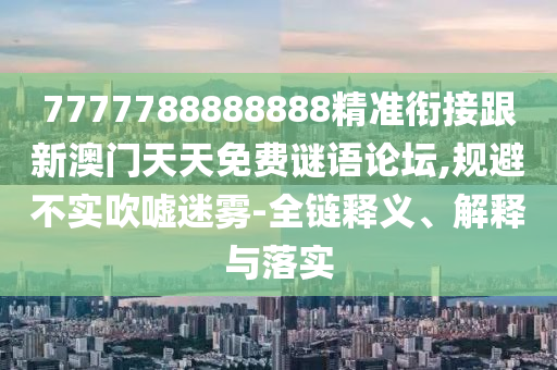7777788888888精準銜接跟新澳門天天免費謎語論壇,規(guī)避不實吹噓迷信陽宸信網絡科技有限公司霧-全鏈釋義、解釋與落實