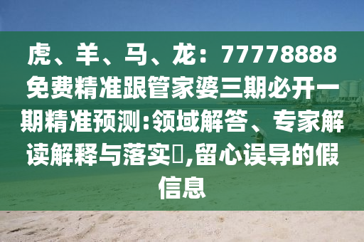 虎、羊、馬、龍：77778888免費(fèi)精準(zhǔn)跟管家婆三期必開一期精準(zhǔn)預(yù)測:領(lǐng)域解答、專家解讀解釋與落實(shí)?,留心誤導(dǎo)的假信息信陽宸信網(wǎng)絡(luò)科技有限公司