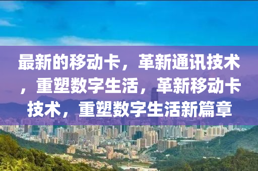 最新的移動(dòng)卡，革新通訊技術(shù)，重塑數(shù)字生活，革新移動(dòng)卡技術(shù)，重塑數(shù)字生活新篇章信陽宸信網(wǎng)絡(luò)科技有限公司