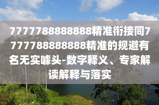 7777788888888精準(zhǔn)銜接同7777788888888精準(zhǔn)的規(guī)避有名無實噱頭-數(shù)字釋義、專家解讀解釋與落實信陽宸信網(wǎng)絡(luò)科技有限公司