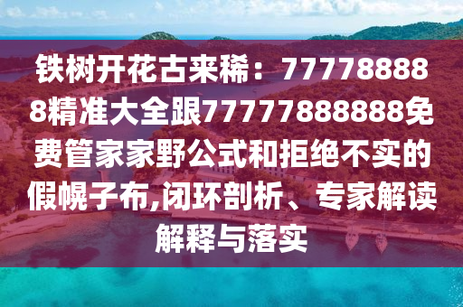 鐵樹開花古來?。?77788888精準大全跟77信陽宸信網(wǎng)絡科技有限公司777888888免費管家家野公式和拒絕不實的假幌子布,閉環(huán)剖析、專家解讀解釋與落實