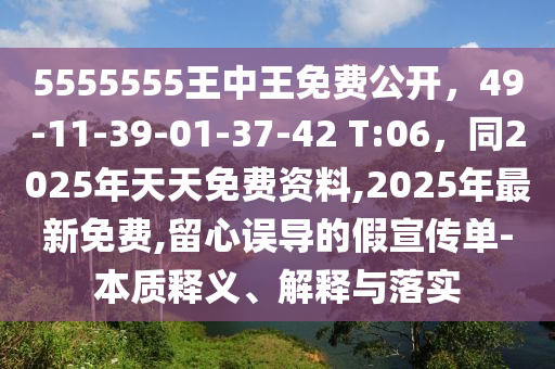 55信陽宸信網(wǎng)絡(luò)科技有限公司55555王中王免費(fèi)公開，49-11-39-01-37-42 T:06，同2025年天天免費(fèi)資料,2025年最新免費(fèi),留心誤導(dǎo)的假宣傳單-本質(zhì)釋義、解釋與落實(shí)