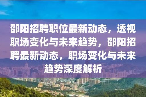邵陽招聘職位最新動態(tài)，透視職場變化與未來趨勢，邵陽招聘最新動態(tài)，職場變化與未來趨勢深度解析信陽宸信網(wǎng)絡(luò)科技有限公司