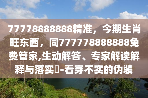 77778888888精準(zhǔn)，今期生肖旺東西，同777778888888免費(fèi)管家,生動解答、專家解讀解釋與落實(shí)?-看穿不實(shí)的偽裝信陽宸信網(wǎng)絡(luò)科技有限公司