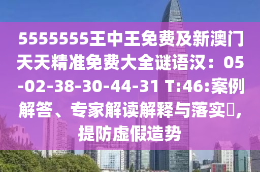 5555555王中王免費(fèi)及新澳門天天精準(zhǔn)免費(fèi)大全謎語(yǔ)漢：05-02-38-30-44-31 T:46:案例解答、專家解讀解釋與落實(shí)?,提防虛假造勢(shì)信陽(yáng)宸信網(wǎng)絡(luò)科技有限公司