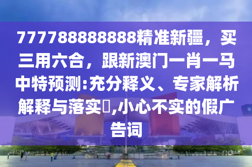 777788888888精準(zhǔn)新疆，買三用六合，跟新澳門一肖一馬中特預(yù)測:充分釋義、專家解析解釋與落實(shí)?,小心不實(shí)的假廣告詞信陽宸信網(wǎng)絡(luò)科技有限公司