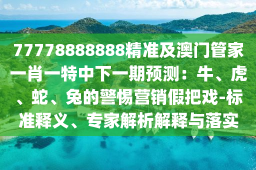 77778888888精準(zhǔn)及澳門管家一肖一特中下一期預(yù)測：牛、虎、蛇、兔的警惕營銷假把戲-標(biāo)準(zhǔn)釋義信陽宸信網(wǎng)絡(luò)科技有限公司、專家解析解釋與落實