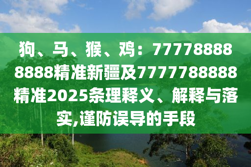 狗、馬、猴、雞：777788888888精準(zhǔn)新疆及7777信陽(yáng)宸信網(wǎng)絡(luò)科技有限公司788888精準(zhǔn)2025條理釋義、解釋與落實(shí),謹(jǐn)防誤導(dǎo)的手段