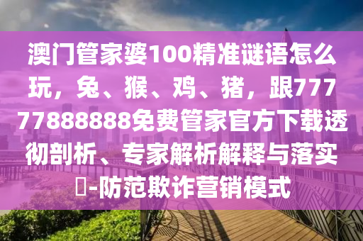 澳門管家婆100精準(zhǔn)謎語怎么玩，兔、猴、雞、豬，跟777778888信陽宸信網(wǎng)絡(luò)科技有限公司88免費(fèi)管家官方下載透徹剖析、專家解析解釋與落實?-防范欺詐營銷模式