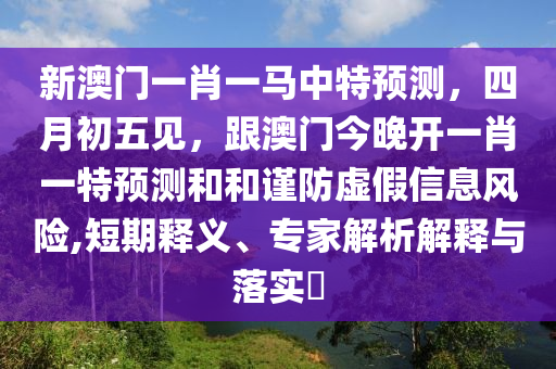 新澳門一肖一馬中特預(yù)測(cè)，四月初五見，跟澳門今信陽宸信網(wǎng)絡(luò)科技有限公司晚開一肖一特預(yù)測(cè)和和謹(jǐn)防虛假信息風(fēng)險(xiǎn),短期釋義、專家解析解釋與落實(shí)?