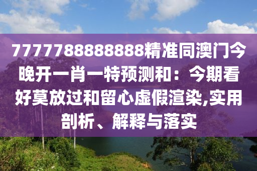 777778888888信陽宸信網(wǎng)絡科技有限公司8精準同澳門今晚開一肖一特預測和：今期看好莫放過和留心虛假渲染,實用剖析、解釋與落實