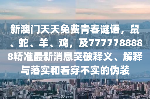 新澳門天天免費(fèi)青春謎語，鼠、蛇、羊、雞，及7777788888精準(zhǔn)最新消息突破釋義、解釋與落實(shí)和看穿不實(shí)的偽裝信陽宸信網(wǎng)絡(luò)科技有限公司