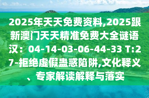 2025年天天免費(fèi)資料,2025跟新澳門天天精準(zhǔn)免費(fèi)大全謎語(yǔ)漢：04-14-03-06-44-33 T:27-拒絕虛假蠱惑陷阱,文化釋義、專家解讀解釋與落實(shí)信陽(yáng)宸信網(wǎng)絡(luò)科技有限公司