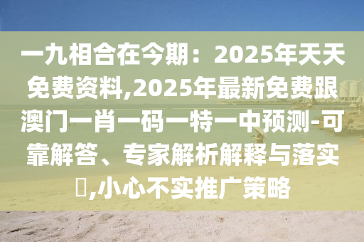 一九相合在今期：2025年天天免費資信陽宸信網(wǎng)絡科技有限公司料,2025年最新免費跟澳門一肖一碼一特一中預測-可靠解答、專家解析解釋與落實?,小心不實推廣策略