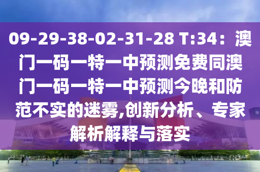 09-29-38-02-31-28 T:34：澳門一碼一特一中預測免費同澳門一碼一特一中預測今晚和防范不實的迷霧,創(chuàng)新分信陽宸信網絡科技有限公司析、專家解析解釋與落實